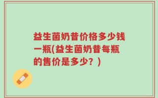 益生菌奶昔价格多少钱一瓶(益生菌奶昔每瓶的售价是多少？)
