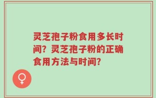灵芝孢子粉食用多长时间？灵芝孢子粉的正确食用方法与时间？