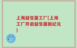 上海益生菌工厂(上海工厂开启益生菌新纪元)