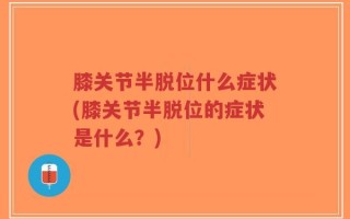 膝关节半脱位什么症状(膝关节半脱位的症状是什么？)