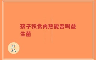 孩子积食内热能否喝益生菌