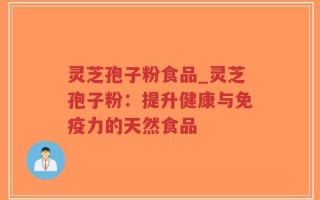 灵芝孢子粉食品_灵芝孢子粉：提升健康与免疫力的天然食品