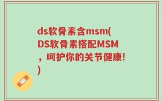 ds软骨素含msm(DS软骨素搭配MSM，呵护你的关节健康!)