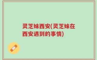 灵芝妹西安(灵芝妹在西安遇到的事情)