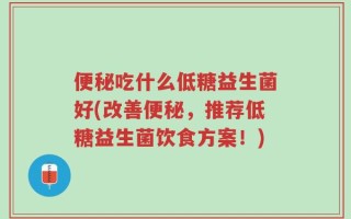 便秘吃什么低糖益生菌好(改善便秘，推荐低糖益生菌饮食方案！)
