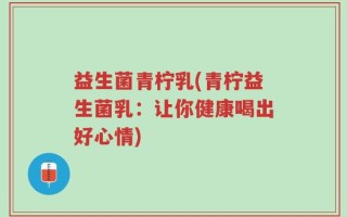 益生菌青柠乳(青柠益生菌乳：让你健康喝出好心情)