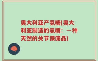 奥大利亚产氨糖(奥大利亚制造的氨糖：一种天然的关节保健品)