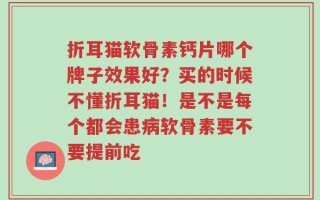 折耳猫软骨素钙片哪个牌子效果好？买的时候不懂折耳猫！是不是每个都会患病软骨素要不要提前吃