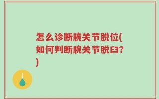 怎么诊断腕关节脱位(如何判断腕关节脱臼？)