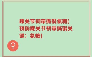 踝关节韧带撕裂氨糖(预防踝关节韧带撕裂关键：氨糖)