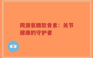 同源氨糖软骨素：关节健康的守护者