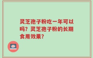 灵芝孢子粉吃一年可以吗？灵芝孢子粉的长期食用效果？