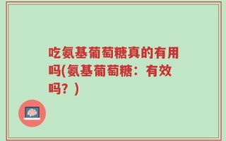 吃氨基葡萄糖真的有用吗(氨基葡萄糖：有效吗？)