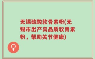 无锡硫酸软骨素粉(无锡市出产高品质软骨素粉，帮助关节健康)