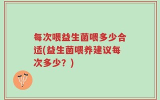 每次喂益生菌喂多少合适(益生菌喂养建议每次多少？)