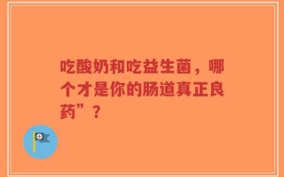 吃酸奶和吃益生菌，哪个才是你的肠道真正良药”？