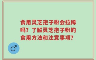 食用灵芝孢子粉会拉稀吗？了解灵芝孢子粉的食用方法和注意事项？
