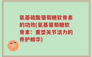 氨基硫酸葡萄糖软骨素的功效(氨基葡萄糖软骨素：重塑关节活力的养护精华)