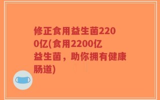 修正食用益生菌2200亿(食用2200亿益生菌，助你拥有健康肠道)