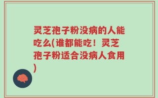 灵芝孢子粉没病的人能吃么(谁都能吃！灵芝孢子粉适合没病人食用)
