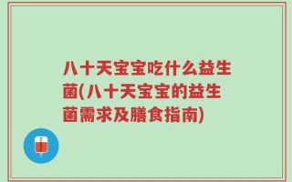 八十天宝宝吃什么益生菌(八十天宝宝的益生菌需求及膳食指南)