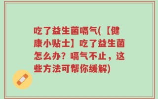 吃了益生菌嗝气(【健康小贴士】吃了益生菌怎么办？嗝气不止，这些方法可帮你缓解)