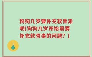 狗狗几岁要补充软骨素呢(狗狗几岁开始需要补充软骨素的问题？)