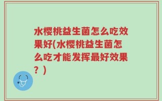 水樱桃益生菌怎么吃效果好(水樱桃益生菌怎么吃才能发挥最好效果？)