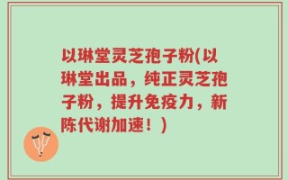 以琳堂灵芝孢子粉(以琳堂出品，纯正灵芝孢子粉，提升免疫力，新陈代谢加速！)