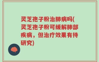 灵芝孢子粉治肺病吗(灵芝孢子粉可缓解肺部疾病，但治疗效果有待研究)
