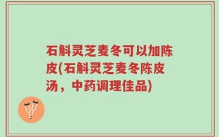 石斛灵芝麦冬可以加陈皮(石斛灵芝麦冬陈皮汤，中药调理佳品)