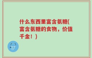 什么东西里富含氨糖(富含氨糖的食物，价值千金！)