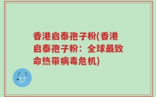 香港启泰孢子粉(香港启泰孢子粉：全球最致命热带病毒危机)