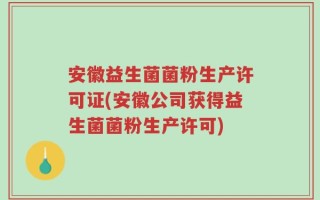 安徽益生菌菌粉生产许可证(安徽公司获得益生菌菌粉生产许可)