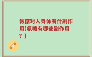 氨糖对人身体有什副作用(氨糖有哪些副作用？)
