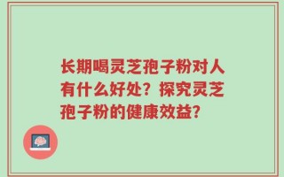 长期喝灵芝孢子粉对人有什么好处？探究灵芝孢子粉的健康效益？