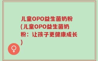 儿童OPO益生菌奶粉(儿童OPO益生菌奶粉：让孩子更健康成长)
