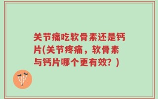 关节痛吃软骨素还是钙片(关节疼痛，软骨素与钙片哪个更有效？)