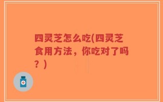 四灵芝怎么吃(四灵芝食用方法，你吃对了吗？)