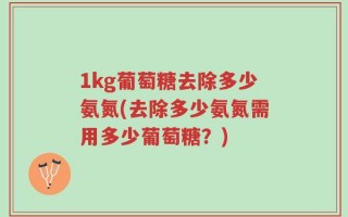 1kg葡萄糖去除多少氨氮(去除多少氨氮需用多少葡萄糖？)