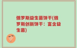 俄罗斯益生菌饼干(俄罗斯创新饼干：富含益生菌)