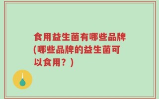 食用益生菌有哪些品牌(哪些品牌的益生菌可以食用？)