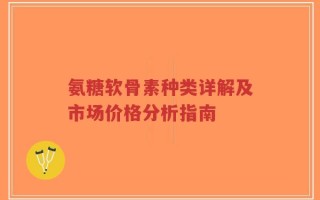 氨糖软骨素种类详解及市场价格分析指南