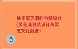 关于灵芝酒的包装设计(灵芝酒包装设计与灵芝文化融合)