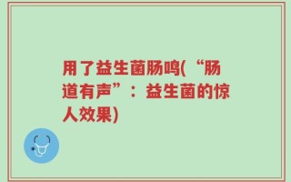 用了益生菌肠鸣(“肠道有声”：益生菌的惊人效果)