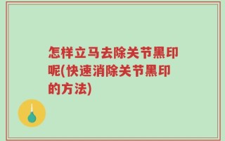 怎样立马去除关节黑印呢(快速消除关节黑印的方法)