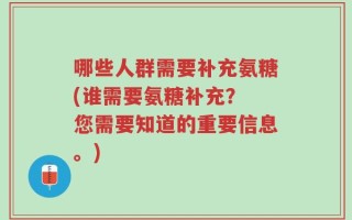 哪些人群需要补充氨糖(谁需要氨糖补充？ 您需要知道的重要信息。)