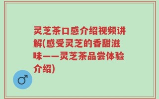 灵芝茶口感介绍视频讲解(感受灵芝的香甜滋味——灵芝茶品尝体验介绍)