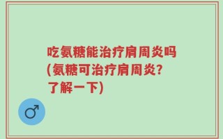 吃氨糖能治疗肩周炎吗(氨糖可治疗肩周炎？了解一下)