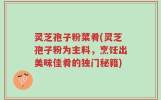灵芝孢子粉菜肴(灵芝孢子粉为主料，烹饪出美味佳肴的独门秘籍)